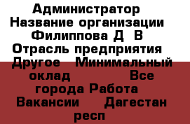 Администратор › Название организации ­ Филиппова Д. В › Отрасль предприятия ­ Другое › Минимальный оклад ­ 35 000 - Все города Работа » Вакансии   . Дагестан респ.